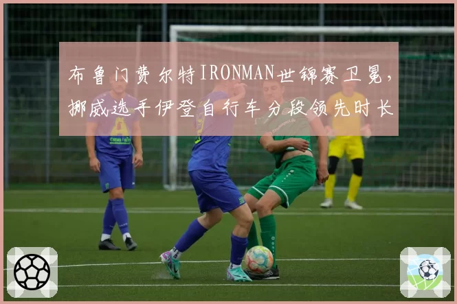 布鲁门费尔特IRONMAN世锦赛卫冕，挪威选手伊登自行车分段领先时长翻倍构成威胁？