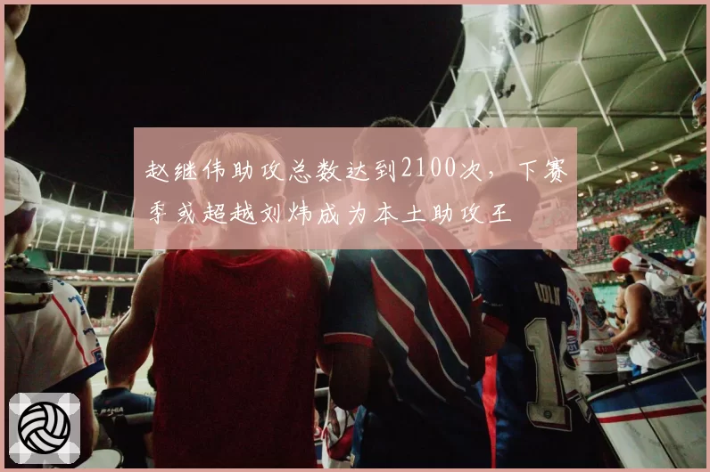 赵继伟助攻总数达到2100次,下赛季或超越刘炜成为本土助攻王