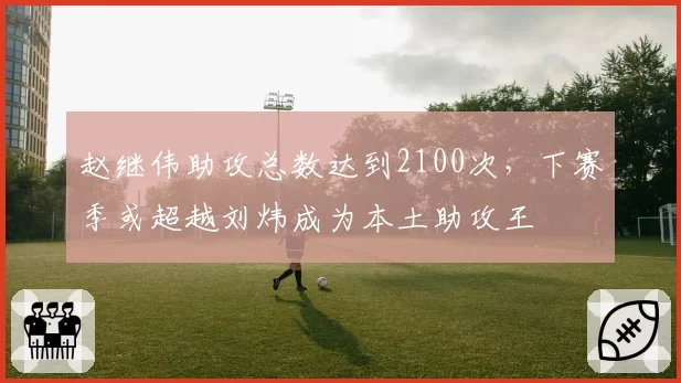 赵继伟助攻总数达到2100次,下赛季或超越刘炜成为本土助攻王