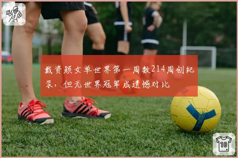 戴资颖女单世界第一周数214周创纪录，但无世界冠军成遗憾对比