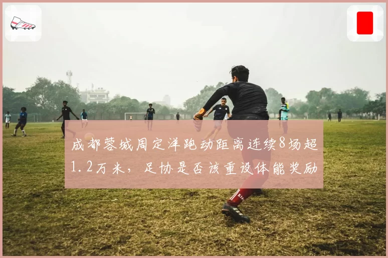 成都蓉城周定洋跑动距离连续8场超1.2万米，足协是否该重设体能奖励标准？