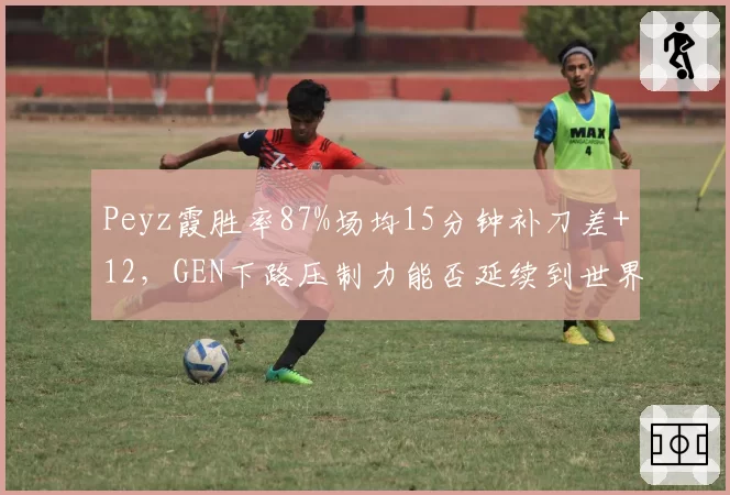 Peyz霞胜率87%场均15分钟补刀差+12，GEN下路压制力能否延续到世界赛版本