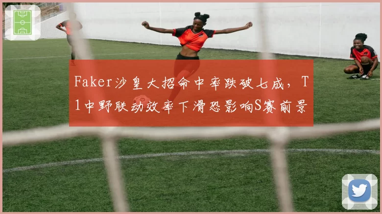 Faker沙皇大招命中率跌破七成,T1中野联动效率下滑恐影响S赛前景