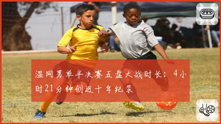 温网男单半决赛五盘大战时长：4小时21分钟创近十年纪录