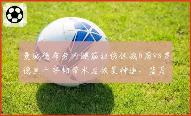 曼城德布劳内腿筋拉伤休战6周vs罗德里十字韧带术后恢复神速，蓝月核心伤病管理双轨制引热议