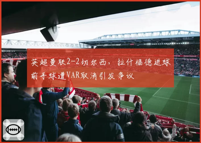 英超曼联2-2切尔西，拉什福德进球前手球遭VAR取消引发争议