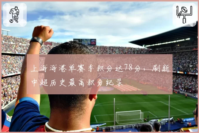 上海海港单赛季积分达78分，刷新中超历史最高积分纪录