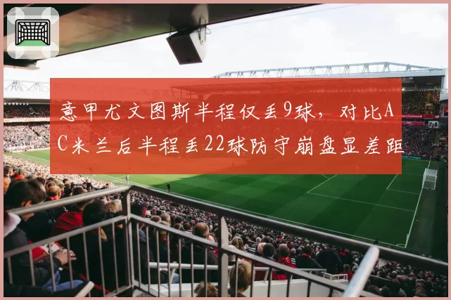 意甲尤文图斯半程仅丢9球，对比AC米兰后半程丢22球防守崩盘显差距