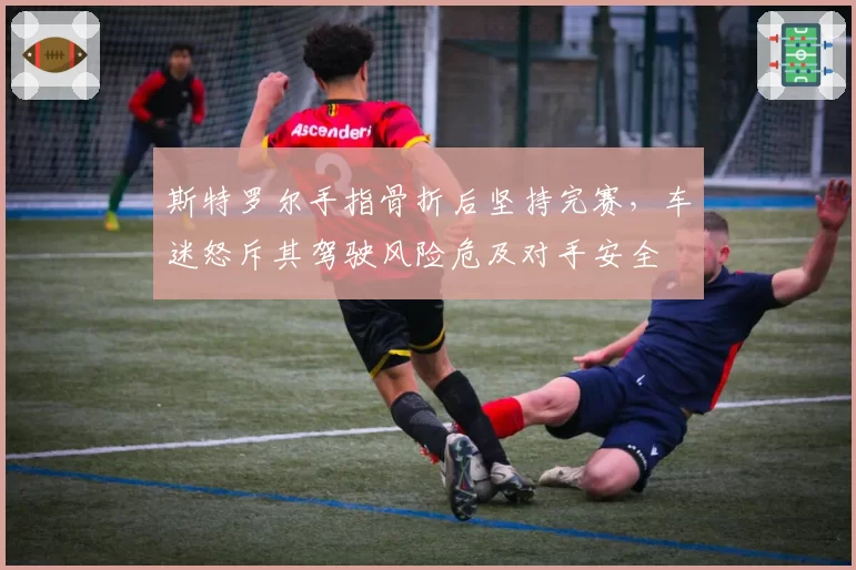 斯特罗尔手指骨折后坚持完赛，车迷怒斥其驾驶风险危及对手安全
