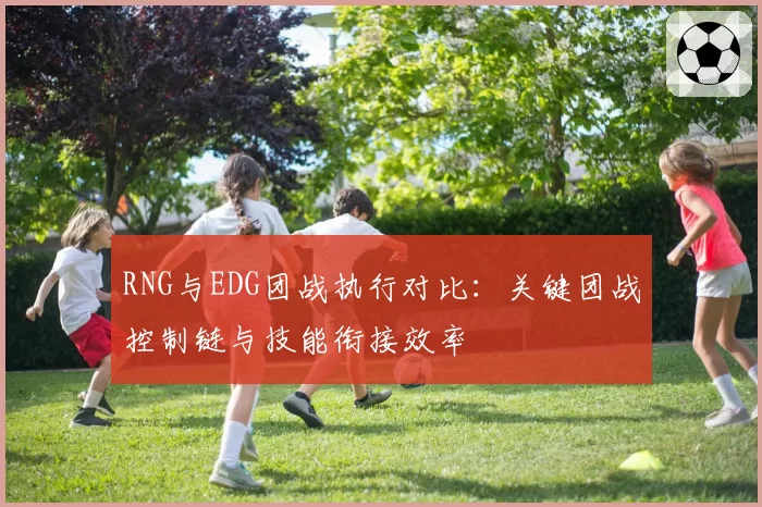 RNG与EDG团战执行对比：关键团战控制链与技能衔接效率