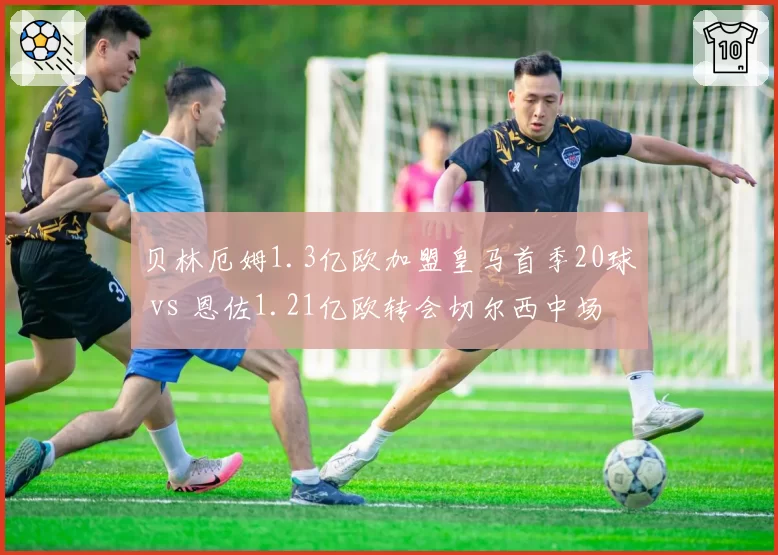 贝林厄姆1.3亿欧加盟皇马首季20球 vs 恩佐1.21亿欧转会切尔西中场低迷，亿元先生谁更值
