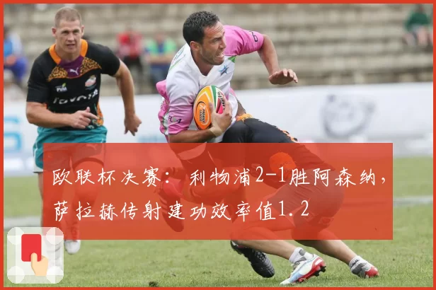 欧联杯决赛：利物浦2-1胜阿森纳，萨拉赫传射建功效率值1.2