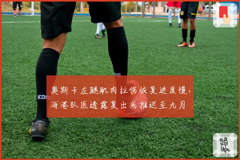 奥斯卡左腿肌肉拉伤恢复进度慢，海港队医透露复出或推迟至九月