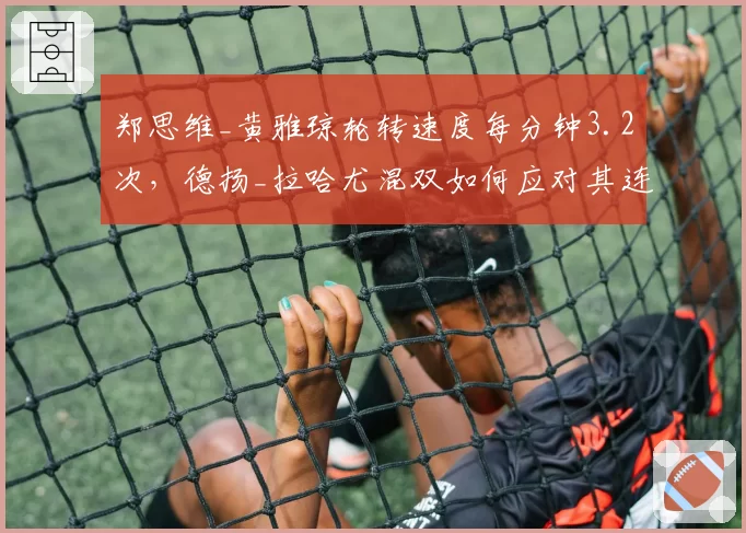 郑思维_黄雅琼轮转速度每分钟3.2次，德扬_拉哈尤混双如何应对其连贯压迫？