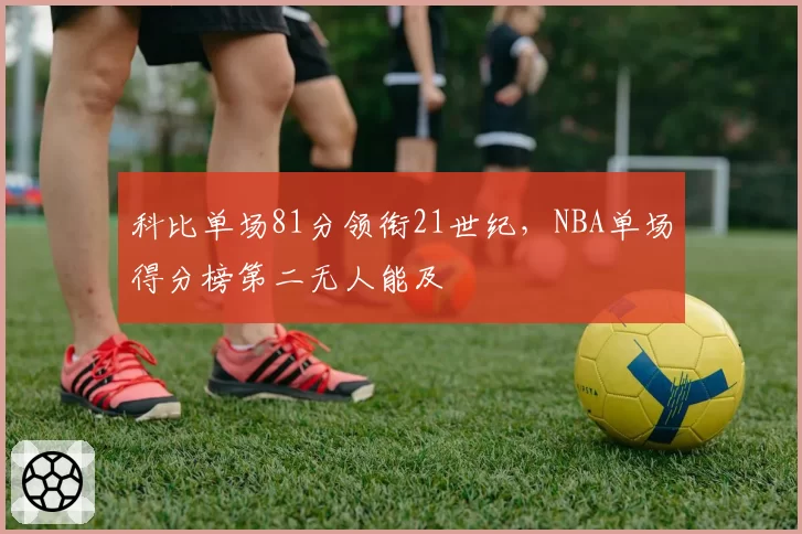 科比单场81分领衔21世纪,NBA单场得分榜第二无人能及