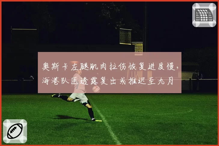 奥斯卡左腿肌肉拉伤恢复进度慢，海港队医透露复出或推迟至九月