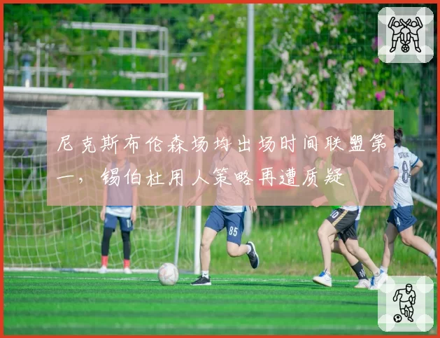 尼克斯布伦森场均出场时间联盟第一，锡伯杜用人策略再遭质疑