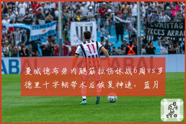 曼城德布劳内腿筋拉伤休战6周vs罗德里十字韧带术后恢复神速，蓝月核心伤病管理双轨制引热议