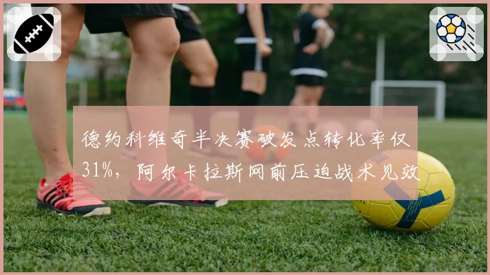 德约科维奇半决赛破发点转化率仅31%,阿尔卡拉斯网前压迫战术见效