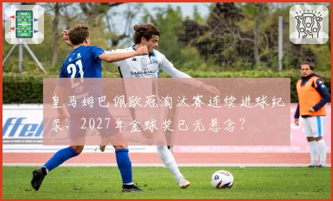 皇马姆巴佩欧冠淘汰赛连续进球纪录，2027年金球奖已无悬念？