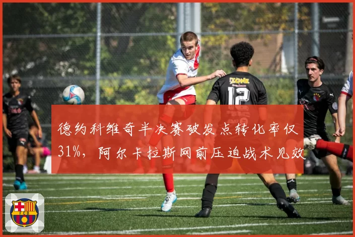 德约科维奇半决赛破发点转化率仅31%,阿尔卡拉斯网前压迫战术见效