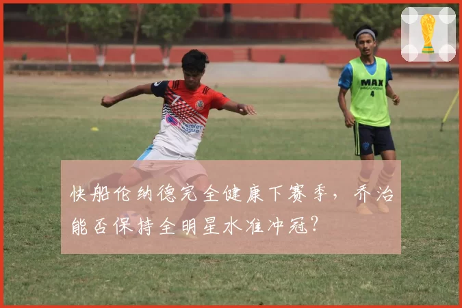 快船伦纳德完全健康下赛季，乔治能否保持全明星水准冲冠？