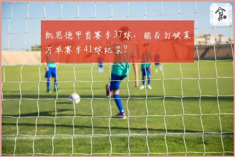 凯恩德甲首赛季37球，能否打破莱万单赛季41球纪录？