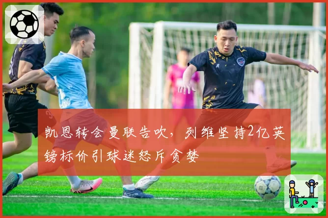 凯恩转会曼联告吹，列维坚持2亿英镑标价引球迷怒斥贪婪