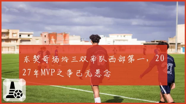 东契奇场均三双率队西部第一，2027年MVP之争已无悬念