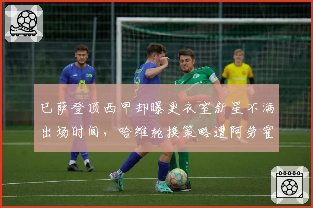 巴萨登顶西甲却曝更衣室新星不满出场时间，哈维轮换策略遭阿劳霍公开回应疑似暗讽__br_