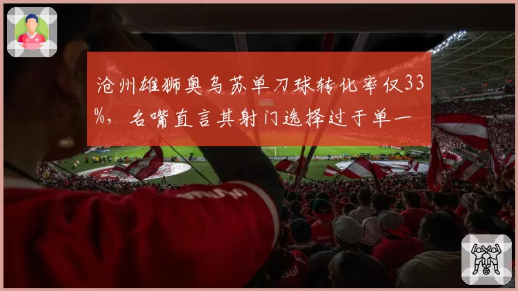 沧州雄狮奥乌苏单刀球转化率仅33%，名嘴直言其射门选择过于单一
