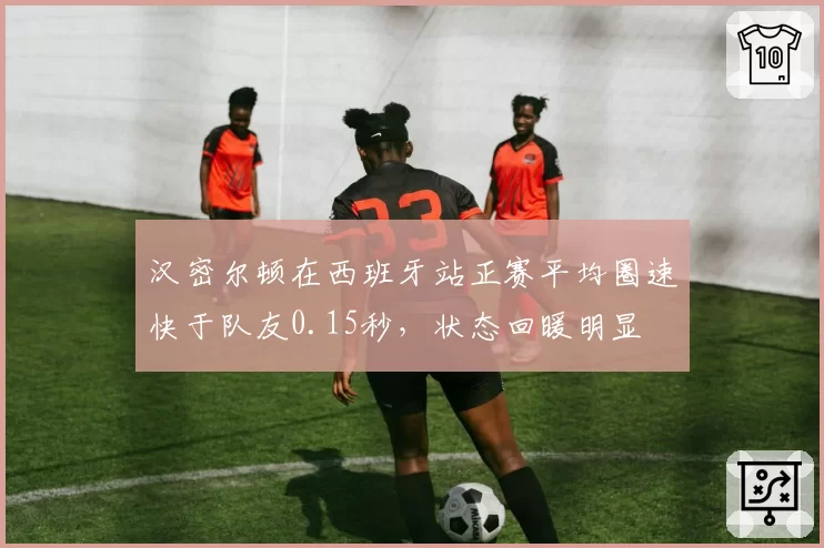 汉密尔顿在西班牙站正赛平均圈速快于队友0.15秒，状态回暖明显
