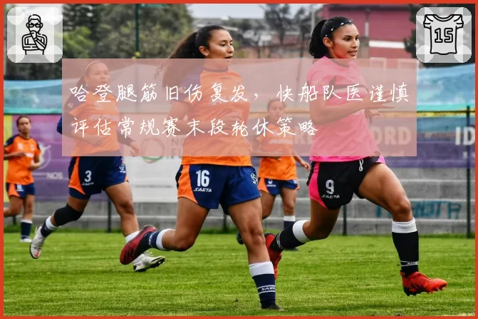 哈登腿筋旧伤复发，快船队医谨慎评估常规赛末段轮休策略