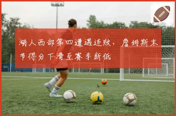 湖人西部第四遭遇连败，詹姆斯末节得分下滑至赛季新低