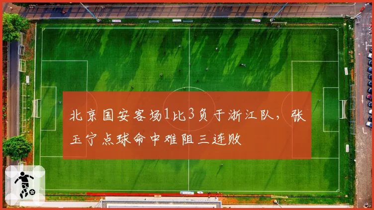北京国安客场1比3负于浙江队,张玉宁点球命中难阻三连败