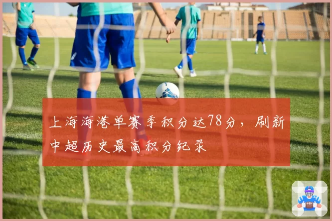 上海海港单赛季积分达78分，刷新中超历史最高积分纪录