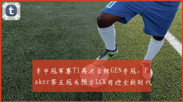 季中冠军赛T1再次击败GEN夺冠,Faker第五冠或预示LCK将迎全新时代