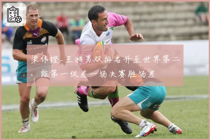 梁伟铿_王昶男双排名升至世界第二，距第一仅差一场决赛胜场差