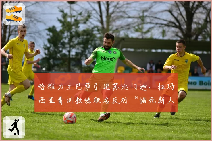 哈维力主巴萨引进苏比门迪，拉玛西亚青训教练联名反对“堵死新人路”