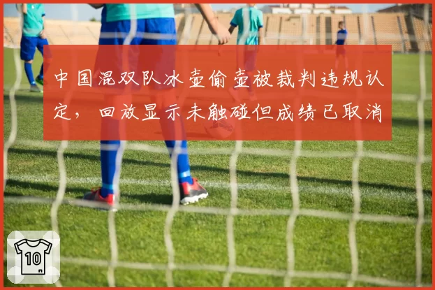 中国混双队冰壶偷壶被裁判违规认定，回放显示未触碰但成绩已取消无法申诉