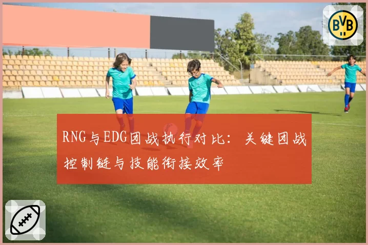 RNG与EDG团战执行对比：关键团战控制链与技能衔接效率