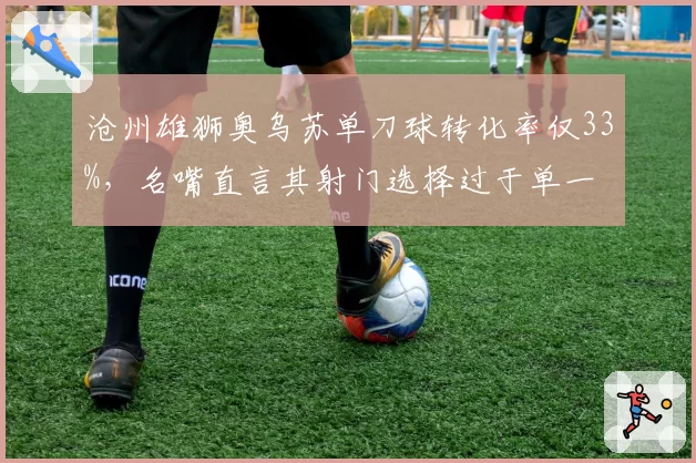 沧州雄狮奥乌苏单刀球转化率仅33%，名嘴直言其射门选择过于单一