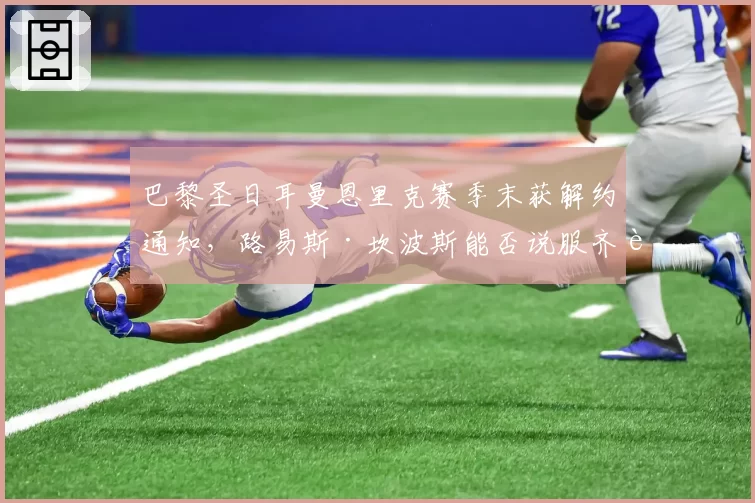 巴黎圣日耳曼恩里克赛季末获解约通知，路易斯·坎波斯能否说服齐达内出山？
