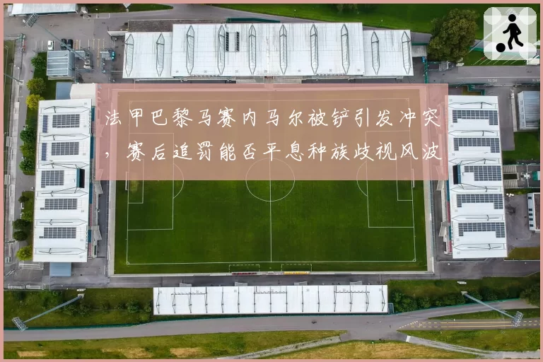 法甲巴黎马赛内马尔被铲引发冲突,赛后追罚能否平息种族歧视风波?