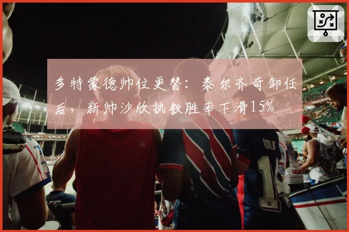 多特蒙德帅位更替：泰尔齐奇卸任后，新帅沙欣执教胜率下滑15%