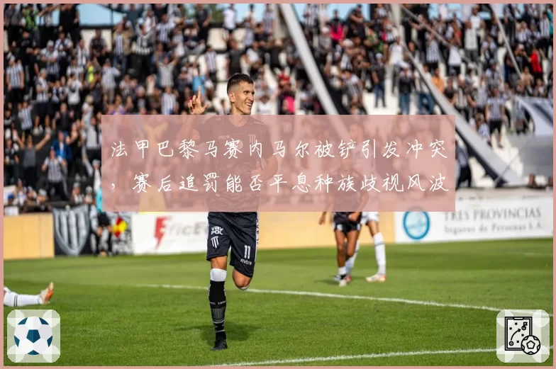 法甲巴黎马赛内马尔被铲引发冲突，赛后追罚能否平息种族歧视风波？