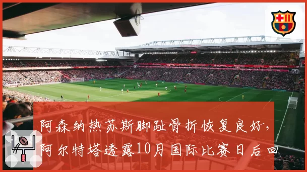 阿森纳热苏斯脚趾骨折恢复良好，阿尔特塔透露10月国际比赛日后回归