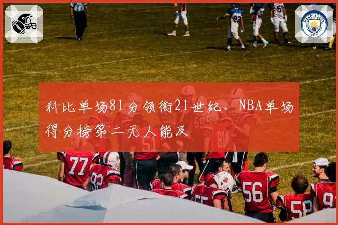 科比单场81分领衔21世纪，NBA单场得分榜第二无人能及
