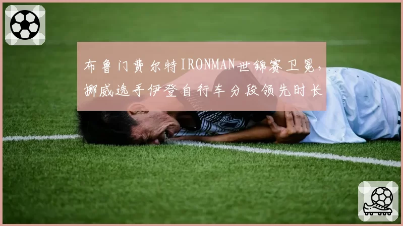 布鲁门费尔特IRONMAN世锦赛卫冕,挪威选手伊登自行车分段领先时长翻倍构成威胁?
