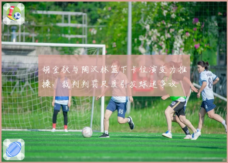 胡金秋与陶汉林篮下卡位演变为推搡，裁判判罚尺度引发球迷争议